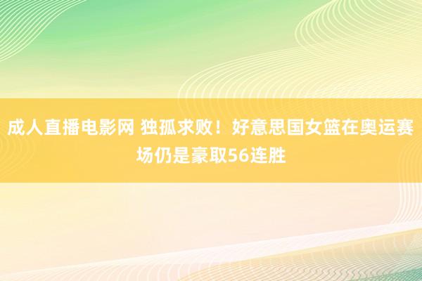 成人直播电影网 独孤求败！好意思国女篮在奥运赛场仍是豪取56连胜