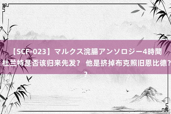 【SCF-023】マルクス浣腸アンソロジー4時間 杜兰特是否该归来先发？ 他是挤掉布克照旧恩比德？