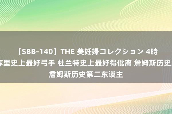 【SBB-140】THE 美妊婦コレクション 4時間 卡尔：库里史上最好弓手 杜兰特史上最好得仳离 詹姆斯历史第二东谈主