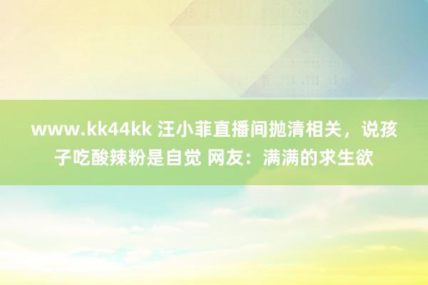 www.kk44kk 汪小菲直播间抛清相关，说孩子吃酸辣粉是自觉 网友：满满的求生欲