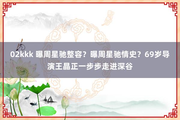 02kkk 曝周星驰整容？曝周星驰情史？69岁导演王晶正一步步走进深谷