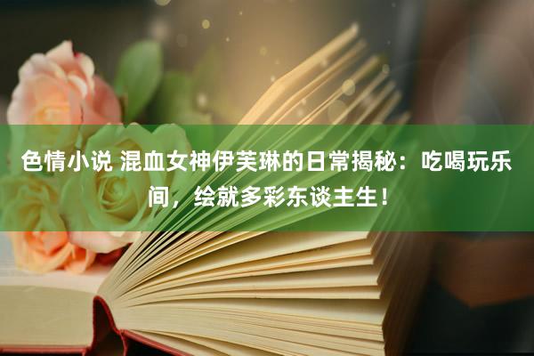 色情小说 混血女神伊芙琳的日常揭秘：吃喝玩乐间，绘就多彩东谈主生！