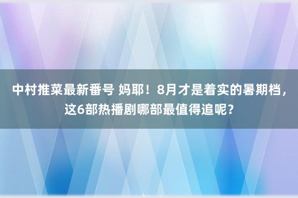 中村推菜最新番号 妈耶！8月才是着实的暑期档，这6部热播剧哪部最值得追呢？