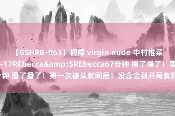 【GSHRB-063】初裸 virgin nude 中村推菜</a>2016-02-17REbecca&$REbecca67分钟 播了播了！第一次碰头就同居！没念念到开局就那么牛！贯串看完！