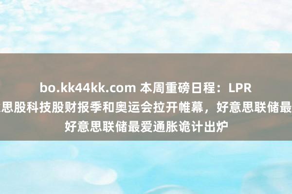 bo.kk44kk.com 本周重磅日程：LPR会降息吗？好意思股科技股财报季和奥运会拉开帷幕，好意思联储最爱通胀诡计出炉