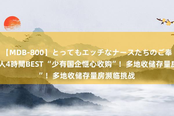 【MDB-800】とってもエッチなナースたちのご奉仕SEX 30人4時間BEST “少有国企惬心收购”！多地收储存量房濒临挑战