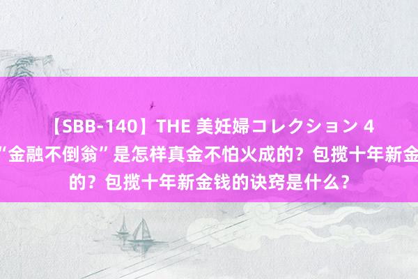 【SBB-140】THE 美妊婦コレクション 4時間 对话戴康：“金融不倒翁”是怎样真金不怕火成的？包揽十年新金钱的诀窍是什么？