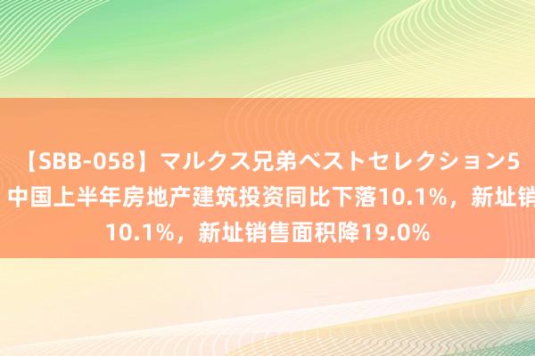 【SBB-058】マルクス兄弟ベストセレクション50タイトル4時間 中国上半年房地产建筑投资同比下落10.1%，新址销售面积降19.0%