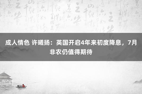 成人情色 许曦扬：英国开启4年来初度降息，7月非农仍值得期待