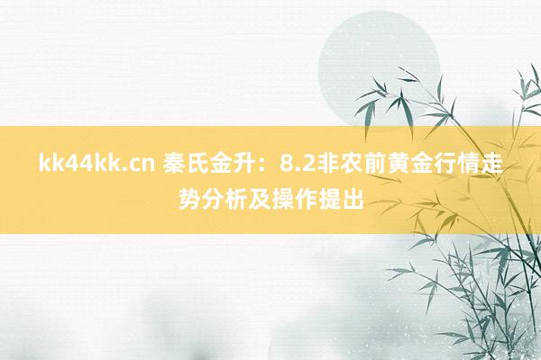 kk44kk.cn 秦氏金升：8.2非农前黄金行情走势分析及操作提出