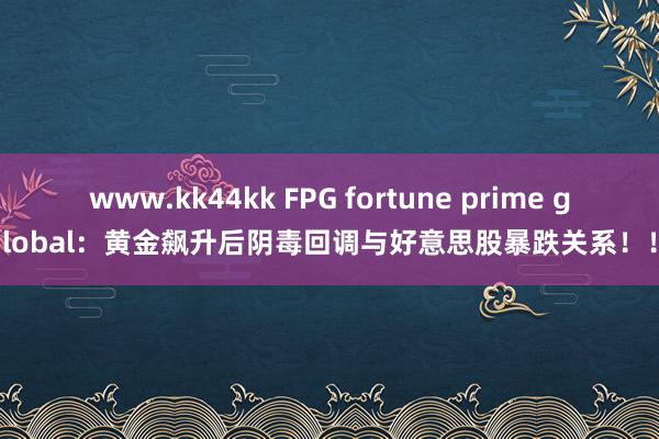 www.kk44kk FPG fortune prime global：黄金飙升后阴毒回调与好意思股暴跌关系！！