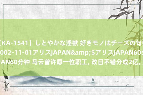 【KA-1541】しとやかな淫獣 好きモノはチーズの匂い 綾乃</a>2002-11-01アリスJAPAN&$アリスJAPAN60分钟 马云曾许愿一位职工， 改日不错分成2亿， 如今23年昔时， 实现了吗