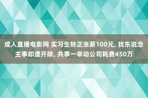 成人直播电影网 实习生转正涨薪100元， 找东说念主事却遭开除， 共事一举动公司耗费450万