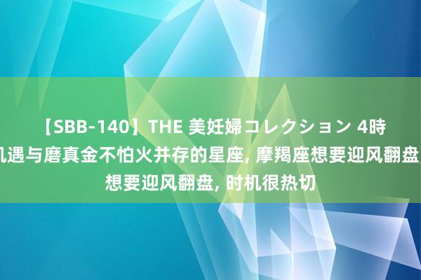 【SBB-140】THE 美妊婦コレクション 4時間 8月初始机遇与磨真金不怕火并存的星座， 摩羯座想要迎风翻盘， 时机很热切