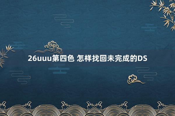 26uuu第四色 怎样找回未完成的DS