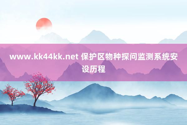 www.kk44kk.net 保护区物种探问监测系统安设历程