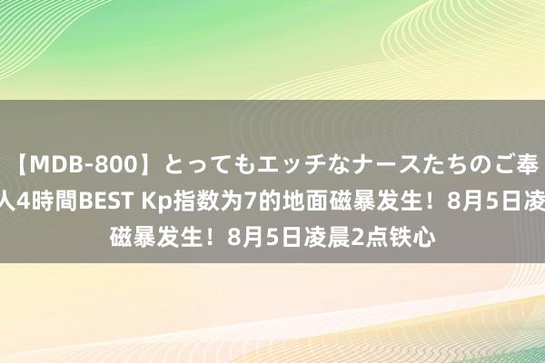 【MDB-800】とってもエッチなナースたちのご奉仕SEX 30人4時間BEST Kp指数为7的地面磁暴发生！8月5日凌晨2点铁心