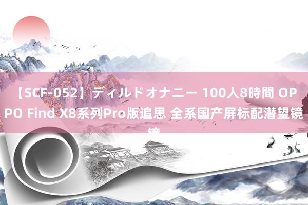 【SCF-052】ディルドオナニー 100人8時間 OPPO Find X8系列Pro版追思 全系国产屏标配潜望镜