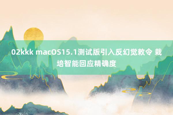 02kkk macOS15.1测试版引入反幻觉敕令 栽培智能回应精确度