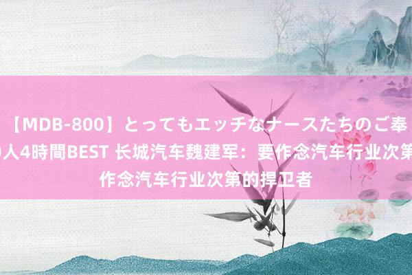 【MDB-800】とってもエッチなナースたちのご奉仕SEX 30人4時間BEST 长城汽车魏建军：要作念汽车行业次第的捍卫者