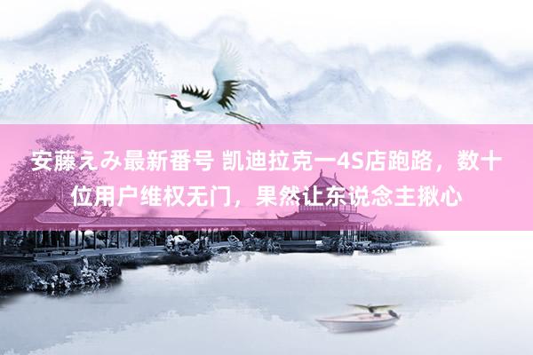 安藤えみ最新番号 凯迪拉克一4S店跑路，数十位用户维权无门，果然让东说念主揪心