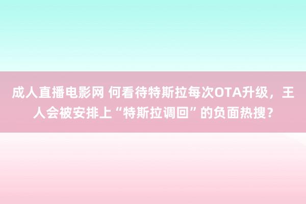 成人直播电影网 何看待特斯拉每次OTA升级，王人会被安排上“特斯拉调回”的负面热搜？