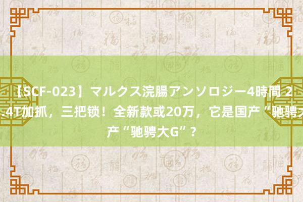 【SCF-023】マルクス浣腸アンソロジー4時間 2.0T/2.4T加抓，三把锁！全新款或20万，它是国产“驰骋大G”？