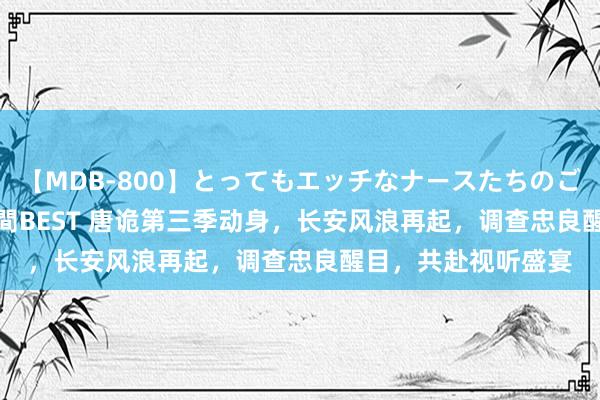 【MDB-800】とってもエッチなナースたちのご奉仕SEX 30人4時間BEST 唐诡第三季动身，长安风浪再起，调查忠良醒目，共赴视听盛宴