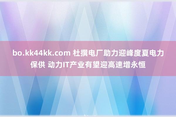 bo.kk44kk.com 杜撰电厂助力迎峰度夏电力保供 动力IT产业有望迎高速增永恒