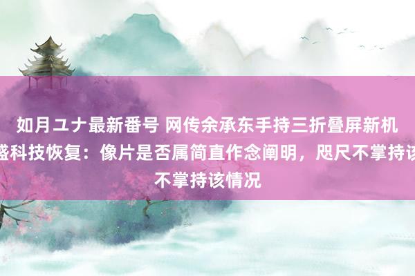 如月ユナ最新番号 网传余承东手持三折叠屏新机，凯盛科技恢复：像片是否属简直作念阐明，咫尺不掌持该情况