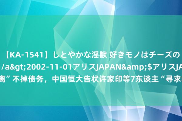 【KA-1541】しとやかな淫獣 好きモノはチーズの匂い 綾乃</a>2002-11-01アリスJAPAN&$アリスJAPAN60分钟 分手“离”不掉债务，中国恒大告状许家印等7东谈主“寻求收回”60亿好意思元，前妻丁玉梅被加入诉讼名单