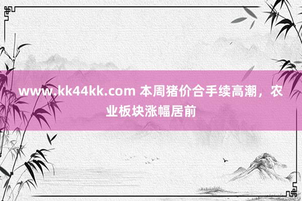 www.kk44kk.com 本周猪价合手续高潮，农业板块涨幅居前