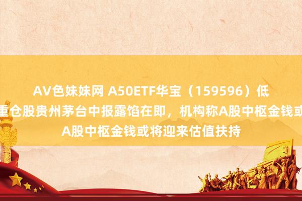 AV色妹妹网 A50ETF华宝（159596）低开高走，第一大重仓股贵州茅台中报露馅在即，机构称A股中枢金钱或将迎来估值扶持