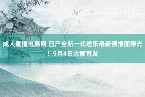 成人直播电影网 日产全新一代途乐最新预报图曝光！9月4日大师首发