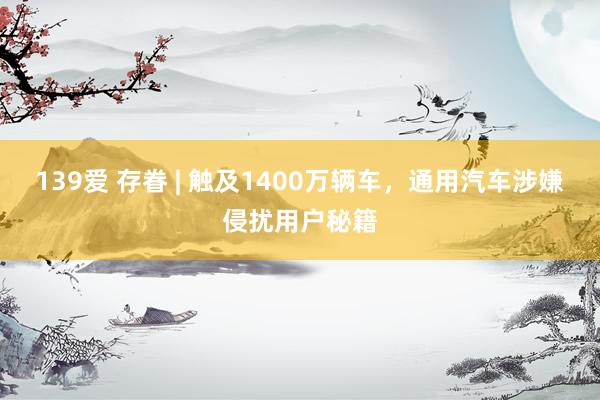 139爱 存眷 | 触及1400万辆车，通用汽车涉嫌侵扰用户秘籍