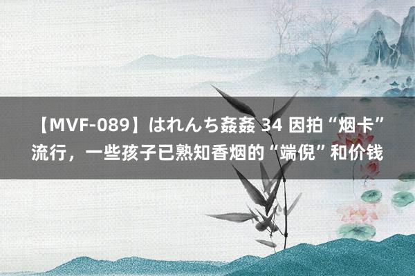 【MVF-089】はれんち姦姦 34 因拍“烟卡”流行，一些孩子已熟知香烟的“端倪”和价钱