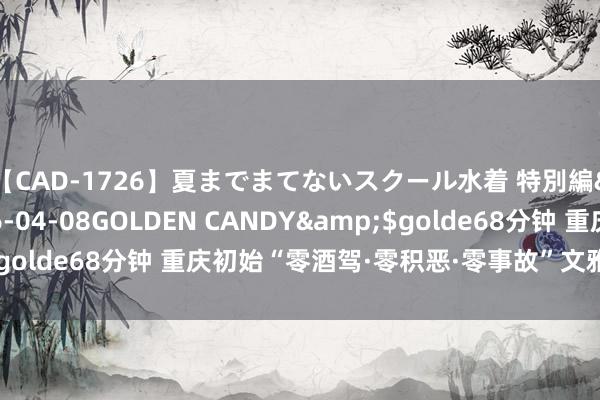 【CAD-1726】夏までまてないスクール水着 特別編</a>2006-04-08GOLDEN CANDY&$golde68分钟 重庆初始“零酒驾·零积恶·零事故”文雅交通创建行动