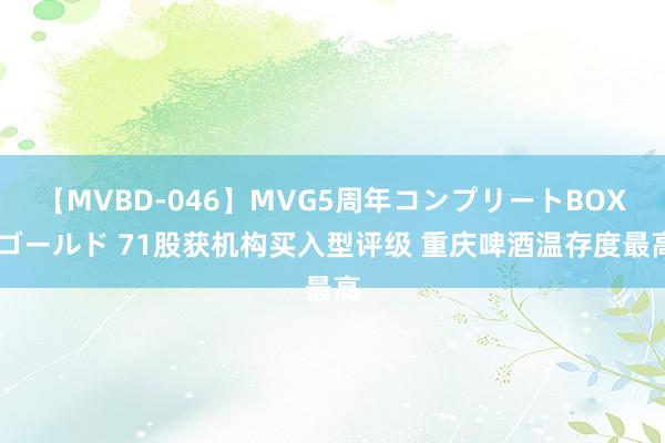 【MVBD-046】MVG5周年コンプリートBOX ゴールド 71股获机构买入型评级 重庆啤酒温存度最高