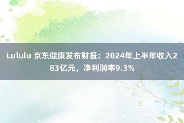 Lululu 京东健康发布财报：2024年上半年收入283亿元，净利润率9.3%