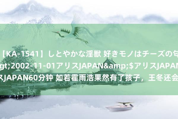 【KA-1541】しとやかな淫獣 好きモノはチーズの匂い 綾乃</a>2002-11-01アリスJAPAN&$アリスJAPAN60分钟 如若霍雨浩果然有了孩子，王冬还会要他吗，青娥成后妈？