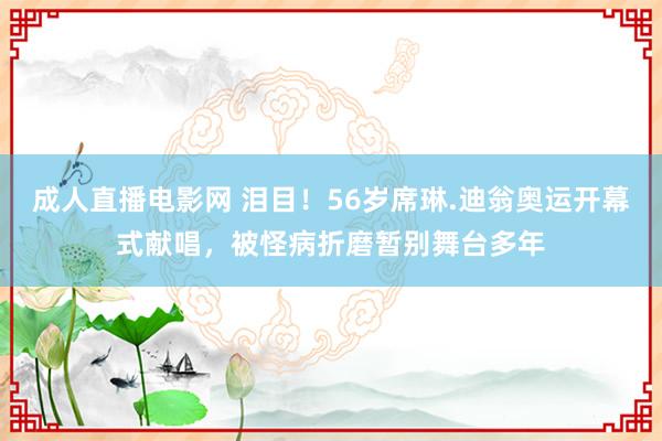 成人直播电影网 泪目！56岁席琳.迪翁奥运开幕式献唱，被怪病折磨暂别舞台多年