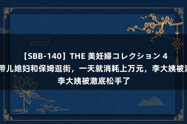 【SBB-140】THE 美妊婦コレクション 4時間 奕姐带儿媳妇和保姆逛街，一天就消耗上万元，李大姨被澈底松手了