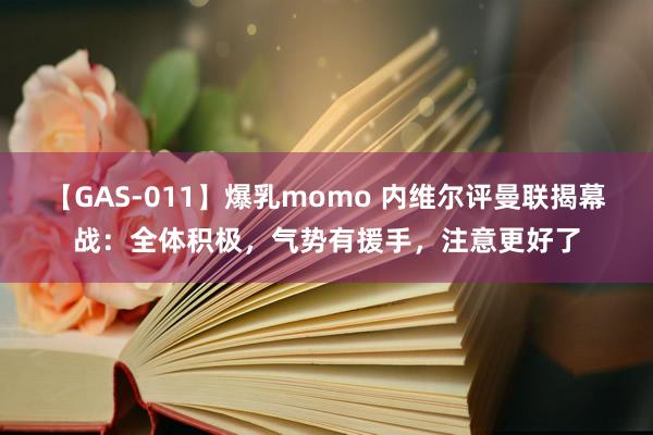 【GAS-011】爆乳momo 内维尔评曼联揭幕战：全体积极，气势有援手，注意更好了