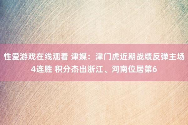 性爱游戏在线观看 津媒：津门虎近期战绩反弹主场4连胜 积分杰出浙江、河南位居第6