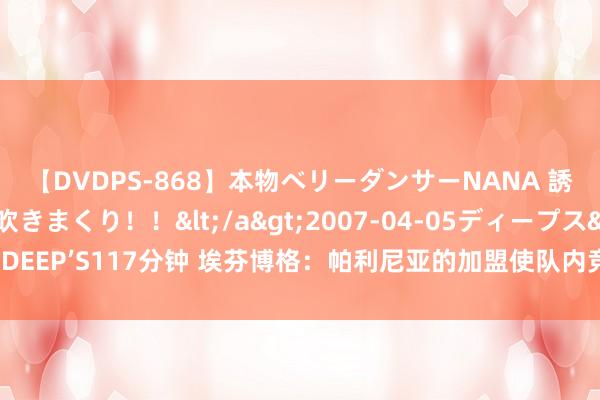 【DVDPS-868】本物ベリーダンサーNANA 誘惑の腰使いで潮吹きまくり！！</a>2007-04-05ディープス&$DEEP’S117分钟 埃芬博格：帕利尼亚的加盟使队内竞争强烈，格雷茨卡可接头离队