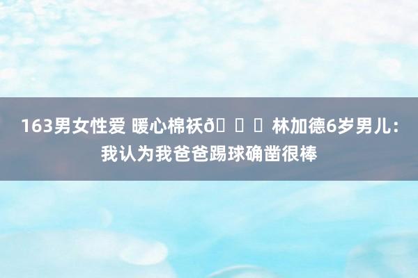 163男女性爱 暖心棉袄?林加德6岁男儿：我认为我爸爸踢球确凿很棒