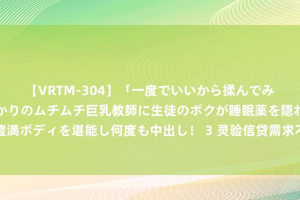 【VRTM-304】「一度でいいから揉んでみたい！」はち切れんばかりのムチムチ巨乳教師に生徒のボクが睡眠薬を隠れて飲ませて、夢の豊満ボディを堪能し何度も中出し！ 3 灵验信贷需求不及困扰难破，吉利银行初度中期分成力挽投资者