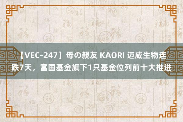 【VEC-247】母の親友 KAORI 迈威生物连跌7天，富国基金旗下1只基金位列前十大推进