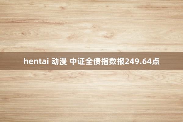 hentai 动漫 中证全债指数报249.64点