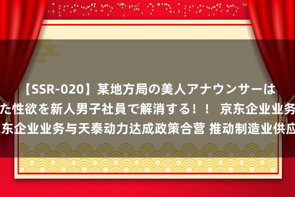 【SSR-020】某地方局の美人アナウンサーは忙し過ぎて溜まりまくった性欲を新人男子社員で解消する！！ 京东企业业务与天泰动力达成政策合营 推动制造业供应链数字化转型